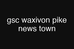 gsc waxivon pike news town