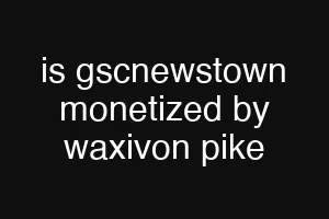 is gscnewstown monetized by waxivon pike